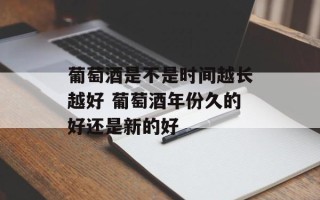 葡萄酒是不是时间越长越好 葡萄酒年份久的好还是新的好