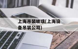 上海吊装玻璃(上海设备吊装公司)