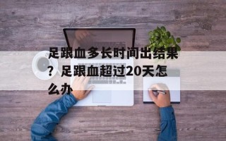 足跟血多长时间出结果？足跟血超过20天怎么办