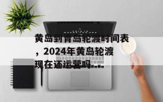 黄岛到青岛轮渡时间表，2024年黄岛轮渡现在还运营吗