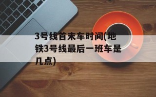 3号线首末车时间(地铁3号线最后一班车是几点)