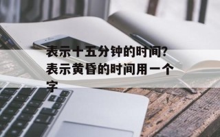 表示十五分钟的时间？表示黄昏的时间用一个字