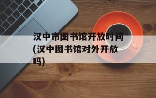 汉中市图书馆开放时间(汉中图书馆对外开放吗)