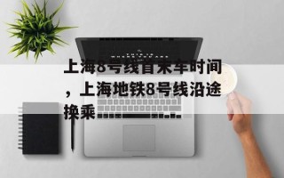 上海8号线首末车时间，上海地铁8号线沿途换乘