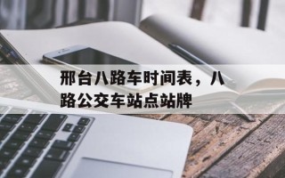 邢台八路车时间表，八路公交车站点站牌