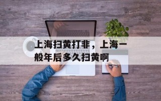 上海扫黄打非，上海一般年后多久扫黄啊