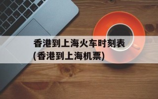 香港到上海火车时刻表(香港到上海机票)