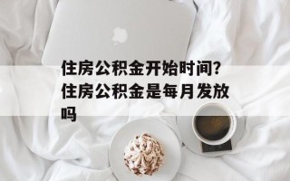 住房公积金开始时间？住房公积金是每月发放吗