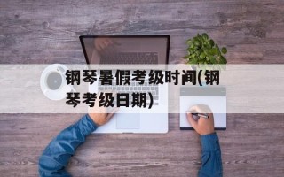 钢琴暑假考级时间(钢琴考级日期)