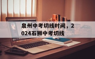 泉州中考切线时间，2024石狮中考切线