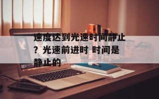 速度达到光速时间静止？光速前进时 时间是静止的
