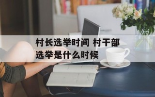 村长选举时间 村干部选举是什么时候