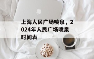 上海人民广场喷泉，2024年人民广场喷泉时间表