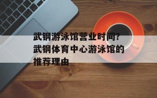 武钢游泳馆营业时间？武钢体育中心游泳馆的推荐理由