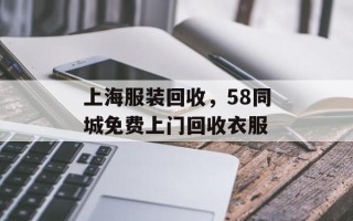 上海服装回收，58同城免费上门回收衣服