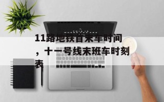 11路地铁首末车时间，十一号线末班车时刻表