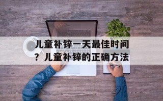 儿童补锌一天最佳时间？儿童补锌的正确方法