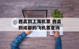 西昌到上海机票 西昌到成都的飞机票查询