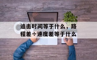 追击时间等于什么，路程差÷速度差等于什么