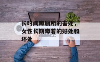 长时间蹲厕所的害处，女性长期蹲着的好处和坏处