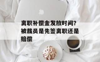 离职补偿金发放时间？被裁员是先签离职还是赔偿