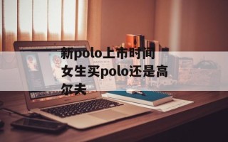 新polo上市时间 女生买polo还是高尔夫