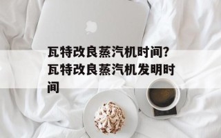 瓦特改良蒸汽机时间？瓦特改良蒸汽机发明时间