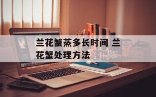 兰花蟹蒸多长时间 兰花蟹处理方法