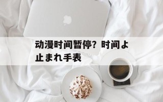 动漫时间暂停？时间よ止まれ手表