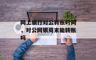 网上银行对公转账时间，对公网银周末能转账吗