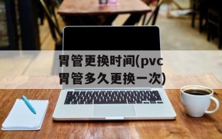 胃管更换时间(pvc胃管多久更换一次)