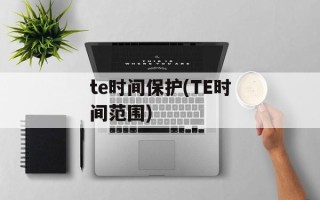 te时间保护(TE时间范围)