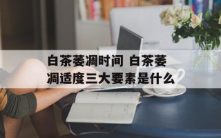 白茶萎凋时间 白茶萎凋适度三大要素是什么