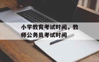 小学教育考试时间，教师公务员考试时间