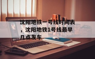 沈阳地铁一号线时间表，沈阳地铁1号线最早几点发车