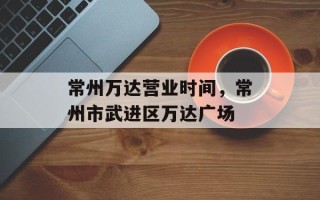 常州万达营业时间，常州市武进区万达广场