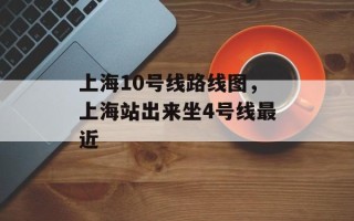 上海10号线路线图，上海站出来坐4号线最近