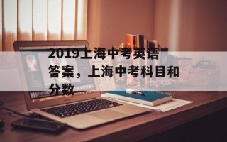2019上海中考英语答案，上海中考科目和分数