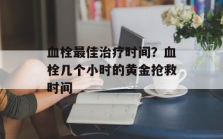 血栓最佳治疗时间？血栓几个小时的黄金抢救时间