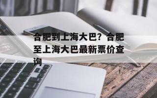 合肥到上海大巴？合肥至上海大巴最新票价查询