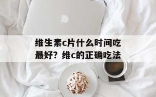 维生素c片什么时间吃最好？维c的正确吃法