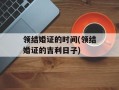 领结婚证的时间(领结婚证的吉利日子)