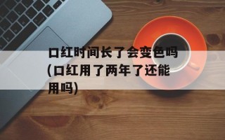 口红时间长了会变色吗(口红用了两年了还能用吗)
