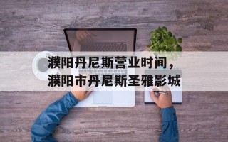 濮阳丹尼斯营业时间，濮阳市丹尼斯圣雅影城