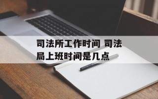 司法所工作时间 司法局上班时间是几点