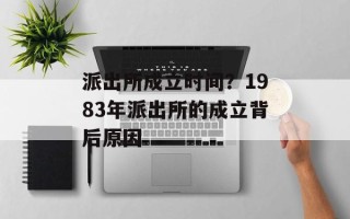 派出所成立时间？1983年派出所的成立背后原因