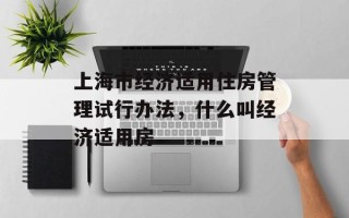 上海市经济适用住房管理试行办法，什么叫经济适用房
