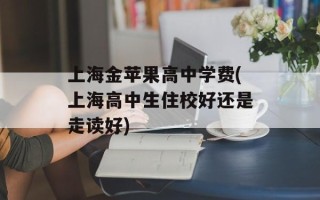 上海金苹果高中学费(上海高中生住校好还是走读好)