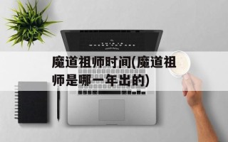 魔道祖师时间(魔道祖师是哪一年出的)