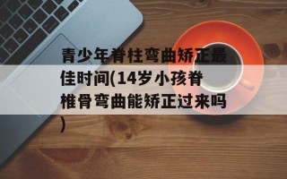 青少年脊柱弯曲矫正最佳时间(14岁小孩脊椎骨弯曲能矫正过来吗)